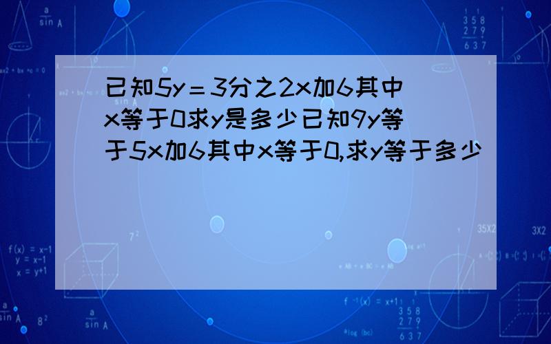 已知5y＝3分之2x加6其中x等于0求y是多少已知9y等于5x加6其中x等于0,求y等于多少