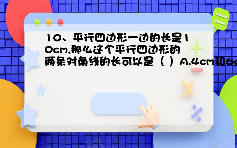 10、平行四边形一边的长是10cm,那么这个平行四边形的两条对角线的长可以是（ ）A.4cm和6cm B.6cm和8cm C.8cm和1cm D.10cm和12cm