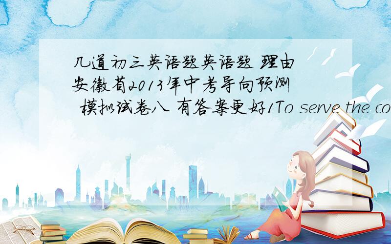 几道初三英语题英语题 理由 安徽省2013年中考导向预测 模拟试卷八 有答案更好1To serve the country in the future,() you should be strong in body and mindA at first B first of all C for the first time D after all2Would you l