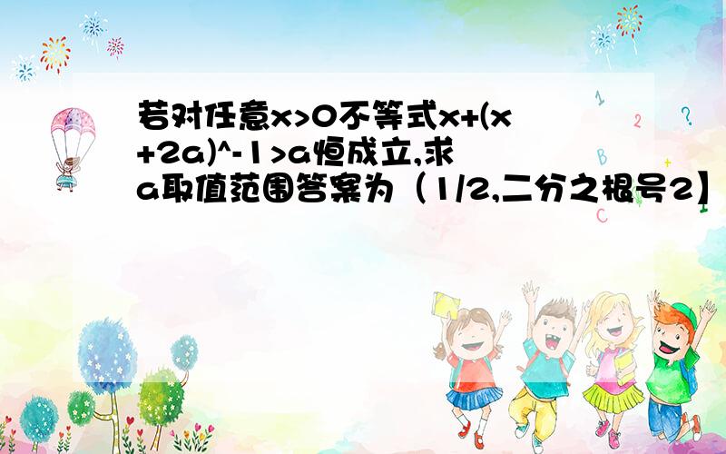 若对任意x>0不等式x+(x+2a)^-1>a恒成立,求a取值范围答案为（1/2,二分之根号2】