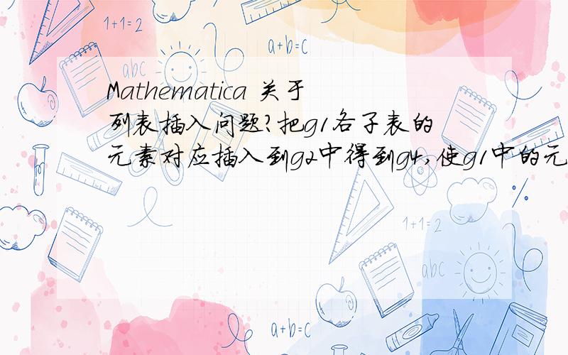 Mathematica 关于列表插入问题?把g1各子表的元素对应插入到g2中得到g4,使g1中的元素在g4的位置按g3子表的数字对应,例如:输入:g1={{x,x},{x,x,x},{x,x},{x,x}};g2={{a,a,a,a,a},{a,a,a,a,a},{a,a,a,a,a},{b,b,b,b,b,b}};g3=