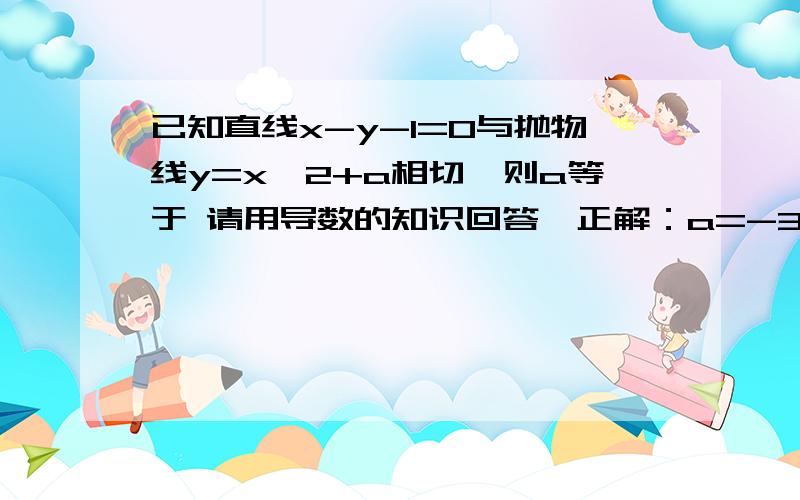 已知直线x-y-1=0与抛物线y=x^2+a相切,则a等于 请用导数的知识回答,正解：a=-3/4,请详细说明原因.