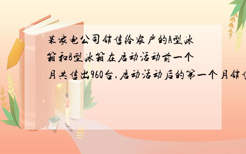 某家电公司销售给农户的A型冰箱和B型冰箱在启动活动前一个月共售出960台,启动活动后的第一个月销售给农户的A型和B型冰箱的数量分别比启动活动前一个月增长30%、25%,这两种型号的冰箱共