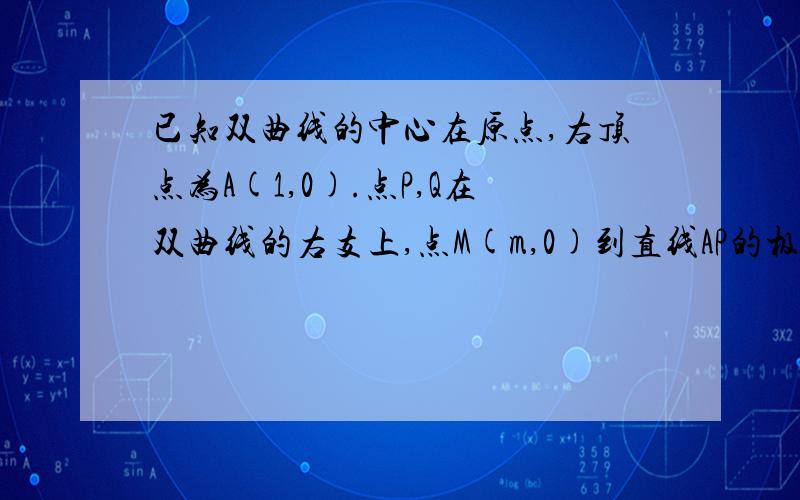 已知双曲线的中心在原点,右顶点为A(1,0).点P,Q在双曲线的右支上,点M(m,0)到直线AP的极力为1.①若直线AP的斜率为k,且｜k｜∈[根号下3/3,根号下3].求实数m的取值范围②当m=根号下2+1时,三角形APQ的