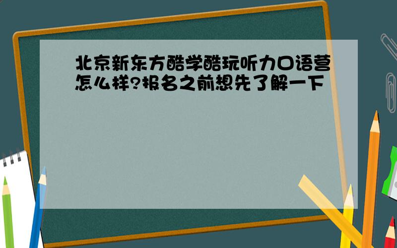 北京新东方酷学酷玩听力口语营怎么样?报名之前想先了解一下