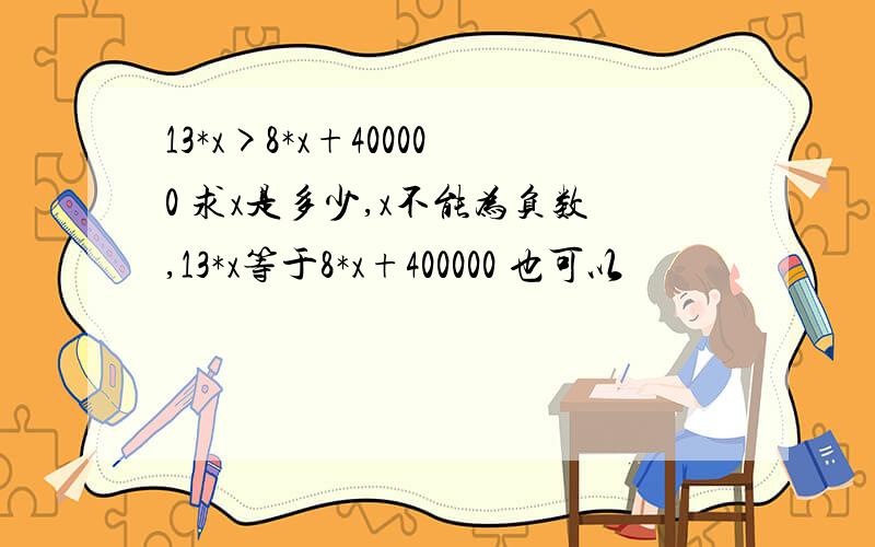 13*x>8*x+400000 求x是多少,x不能为负数,13*x等于8*x+400000 也可以