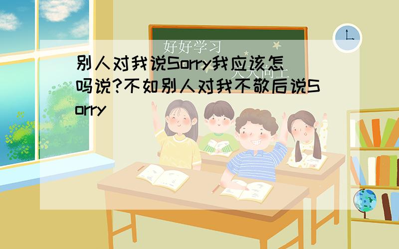 别人对我说Sorry我应该怎吗说?不如别人对我不敬后说Sorry