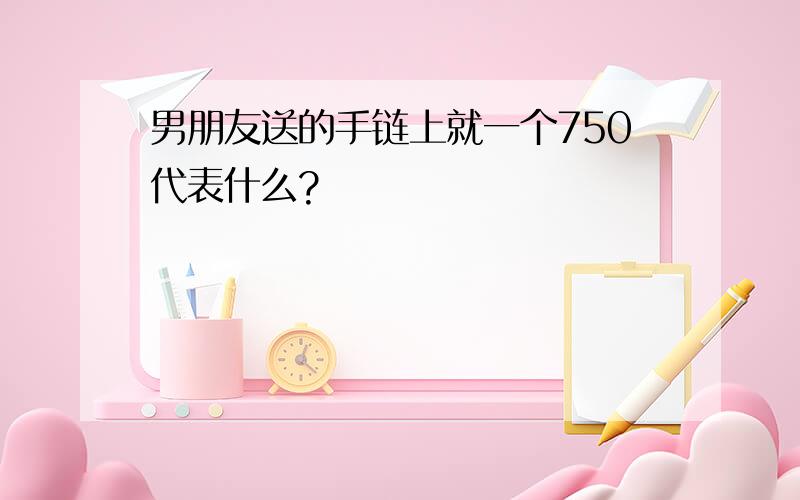 男朋友送的手链上就一个750代表什么?