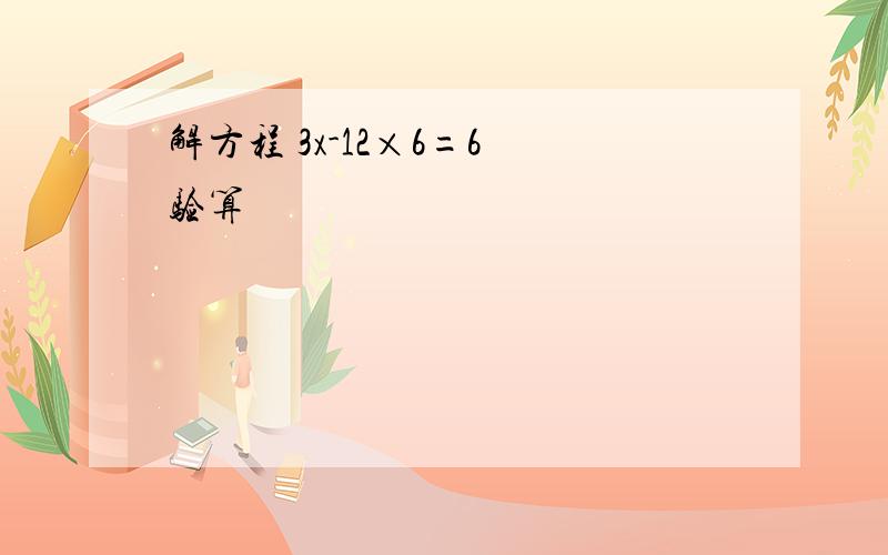 解方程 3x-12×6=6 验算