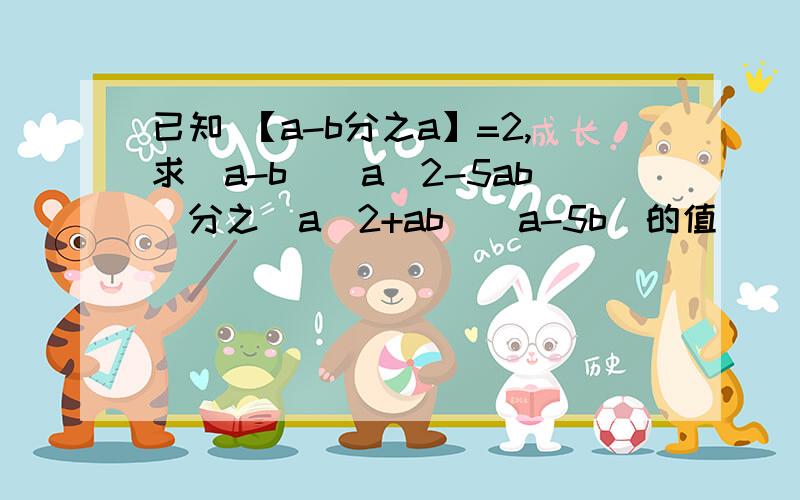 已知 【a-b分之a】=2,求(a-b)(a^2-5ab)分之(a^2+ab)(a-5b)的值