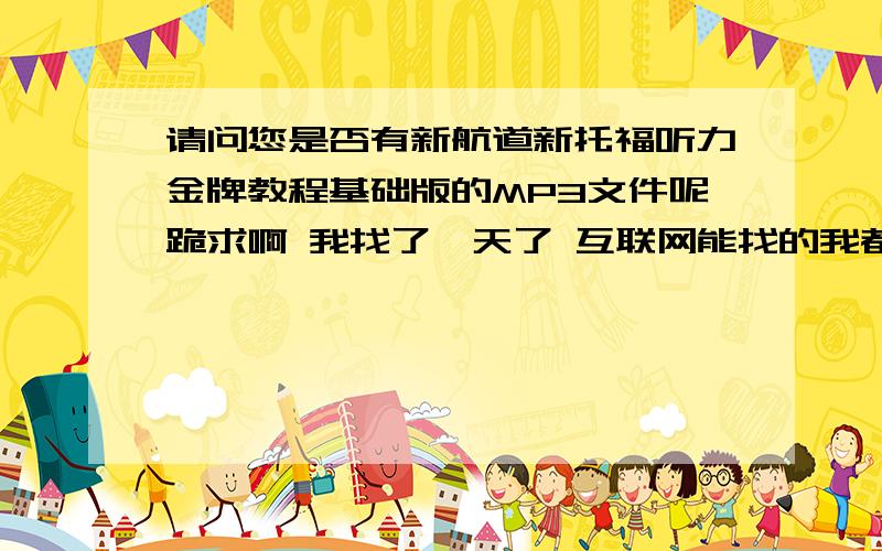 请问您是否有新航道新托福听力金牌教程基础版的MP3文件呢跪求啊 我找了一天了 互联网能找的我都找了 就除了再买本新的了.呜呜