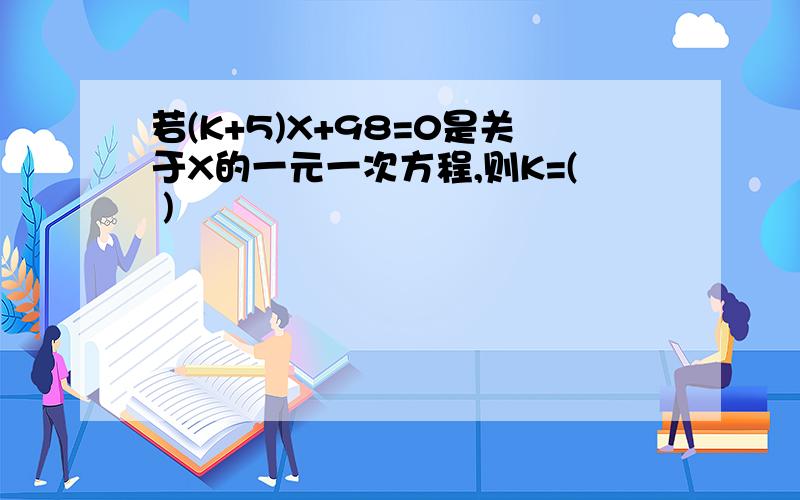 若(K+5)X+98=0是关于X的一元一次方程,则K=( )