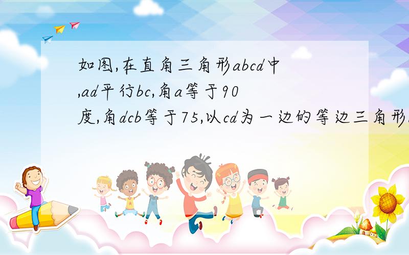 如图,在直角三角形abcd中,ad平行bc,角a等于90度,角dcb等于75,以cd为一边的等边三角形dec点e在腰ab上求证；df等于fc修改下后边，以cd为边三角形dec的另一顶点e在腰ab上,前面是直角梯形