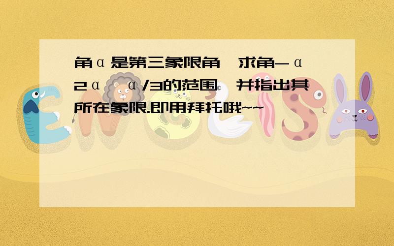 角α是第三象限角,求角-α、2α、α/3的范围,并指出其所在象限.即用拜托哦~~