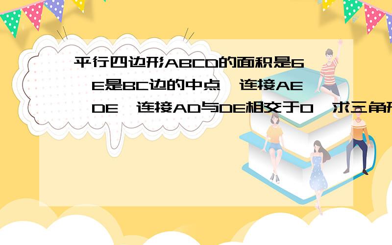 平行四边形ABCD的面积是6,E是BC边的中点,连接AE,DE,连接AD与DE相交于O,求三角形AEO的面积.