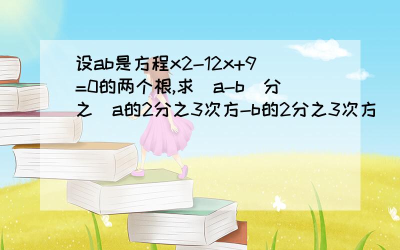 设ab是方程x2-12x+9=0的两个根,求（a-b）分之（a的2分之3次方-b的2分之3次方）