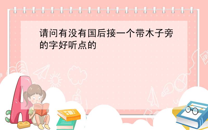 请问有没有国后接一个带木子旁的字好听点的