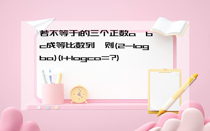 若不等于1的三个正数a,b,c成等比数列,则(2-logba)(1+logca=?)