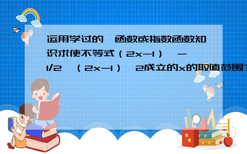 运用学过的幂函数或指数函数知识求使不等式（2x-1）^-1/2＞（2x-1）^2成立的x的取值范围?