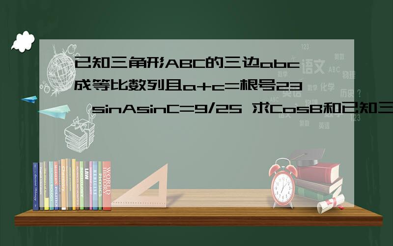 已知三角形ABC的三边abc成等比数列且a+c=根号23,sinAsinC=9/25 求CosB和已知三角形ABC的三边abc成等比数列且a+c=根号23,sinAsinC=9/25求CosB和三角形ABC的面积 大题要求详解