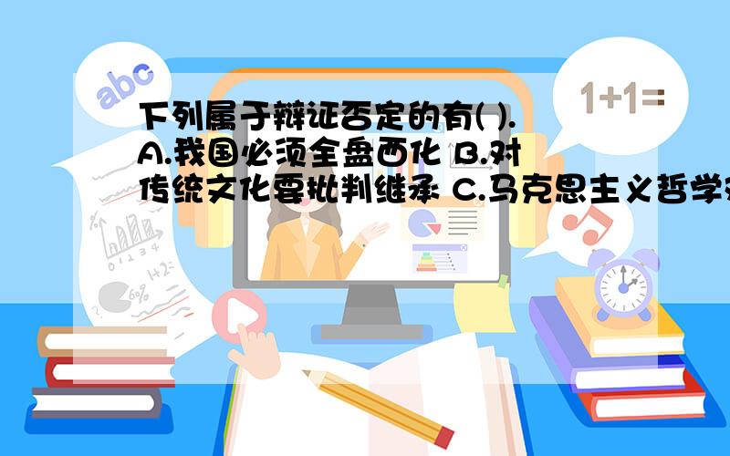 下列属于辩证否定的有( ).A.我国必须全盘西化 B.对传统文化要批判继承 C.马克思主义哲学对德国古典哲学下列属于辩证否定的有( ).A.我国必须全盘西化B.对传统文化要批判继承C.马克思主义哲