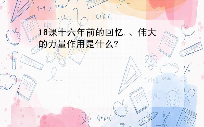 16课十六年前的回忆.、伟大的力量作用是什么?