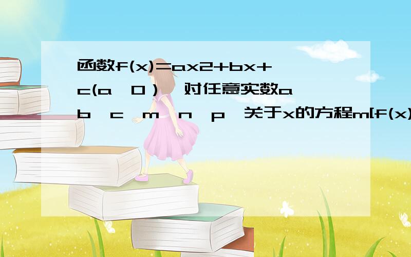 函数f(x)=ax2+bx+c(a≠0）,对任意实数a,b,c,m,n,p,关于x的方程m[f(x)]2+nf(x)+p=0的解集不可能是（接上）关于x的方程m[f(x)]2+nf(x)+p=0的解集不可能是ax2代表x平方的a倍,m【f(x)]2代表f(x)平方的m倍.a {1,2}b {1,4}