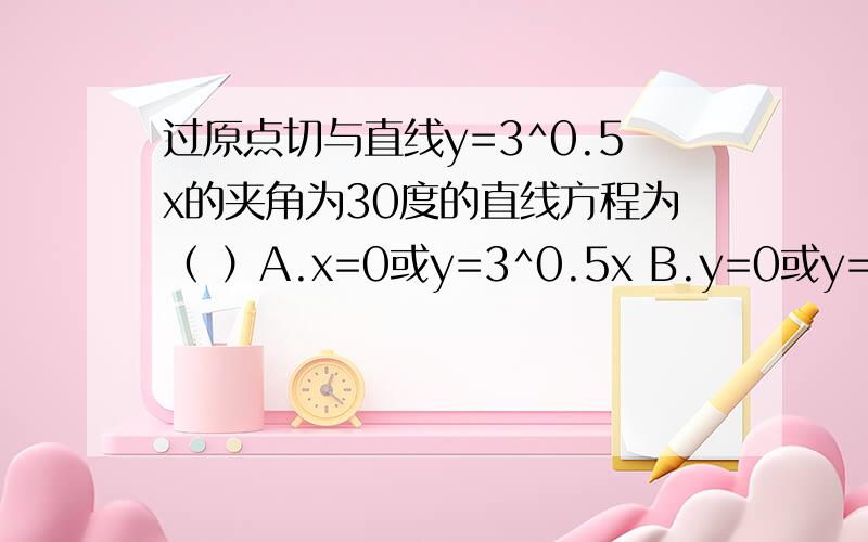 过原点切与直线y=3^0.5x的夹角为30度的直线方程为（ ）A.x=0或y=3^0.5x B.y=0或y=3^0.5x C.y=0或y=｛(1/3)*3^0.5｝x D.x=0或y=｛(1/3)*3^0.5｝x请详细的说明原因