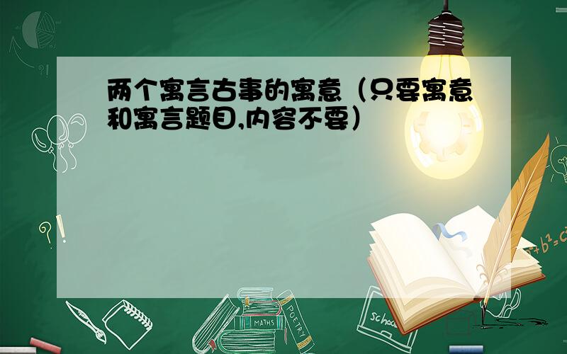 两个寓言古事的寓意（只要寓意和寓言题目,内容不要）