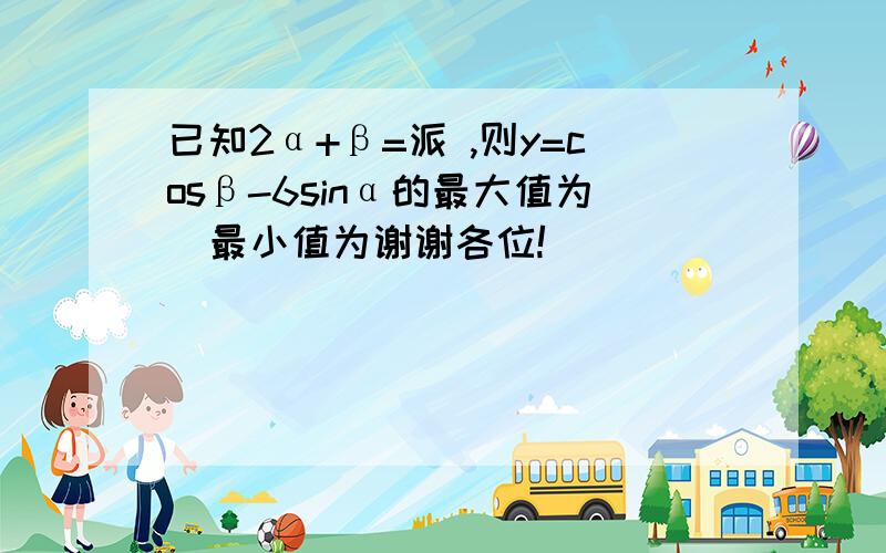 已知2α+β=派 ,则y=cosβ-6sinα的最大值为  最小值为谢谢各位!