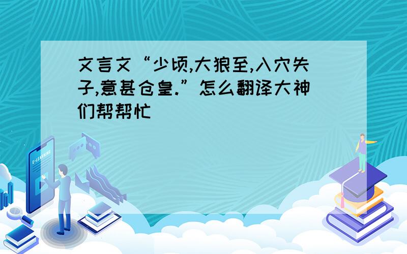 文言文“少顷,大狼至,入穴失子,意甚仓皇.”怎么翻译大神们帮帮忙