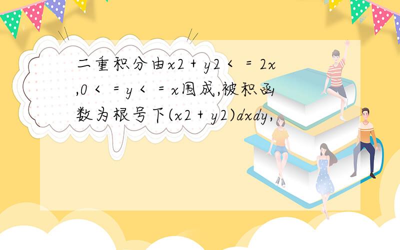 二重积分由x2＋y2＜＝2x,0＜＝y＜＝x围成,被积函数为根号下(x2＋y2)dxdy,