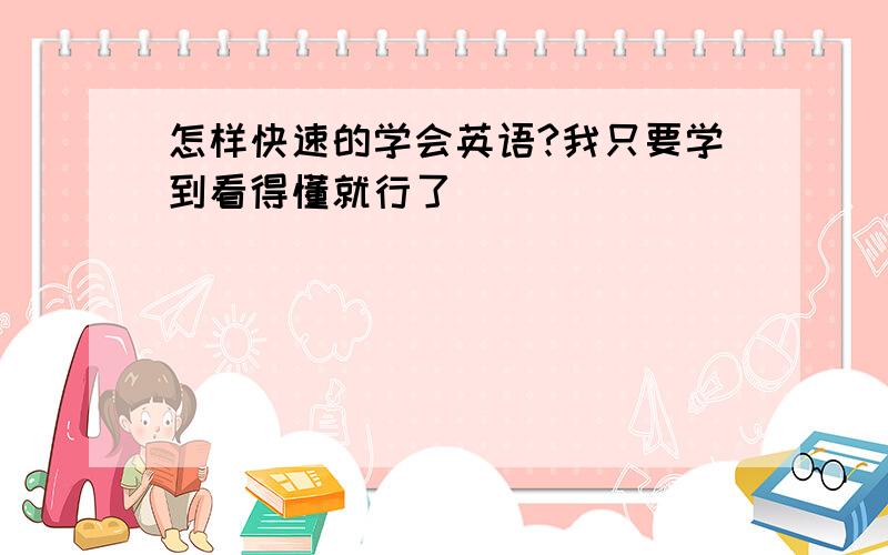 怎样快速的学会英语?我只要学到看得懂就行了