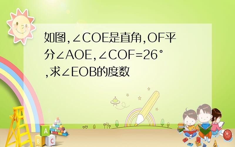 如图,∠COE是直角,OF平分∠AOE,∠COF=26°,求∠EOB的度数