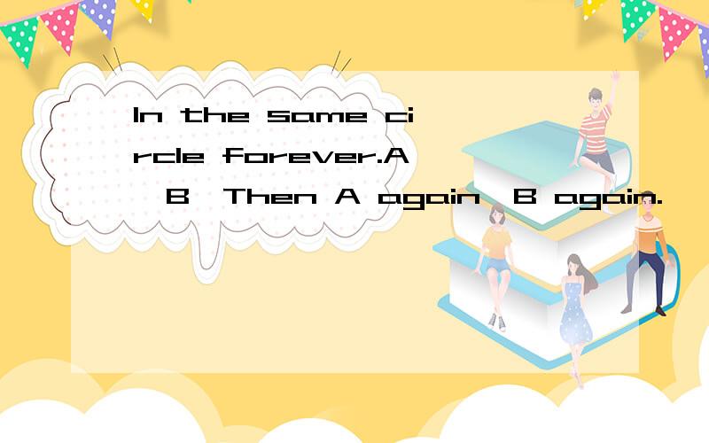 In the same circle forever.A,B,Then A again,B again.