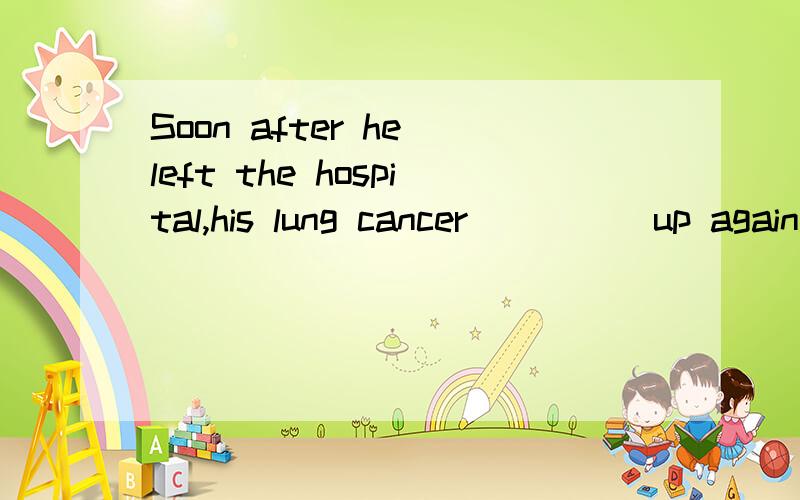 Soon after he left the hospital,his lung cancer ____ up again.A .caredB .staredC .flaredD .fared