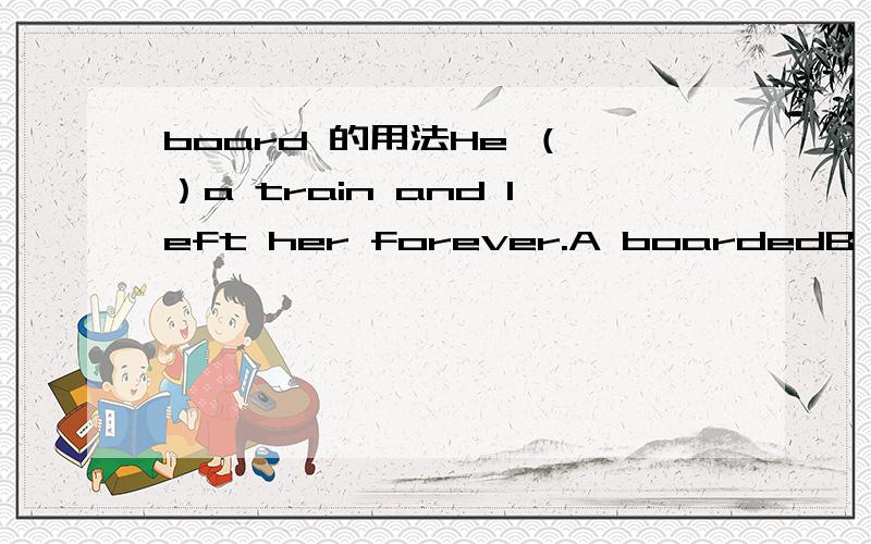 board 的用法He （ ）a train and left her forever.A boardedB boarded in C boarded on为什么?什么时候可以用上BC的?