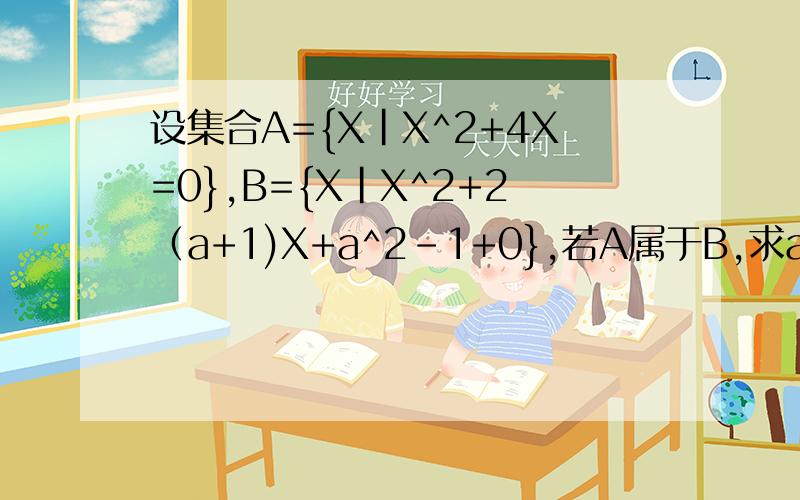 设集合A={X|X^2+4X=0},B={X|X^2+2（a+1)X+a^2-1+0},若A属于B,求a的值