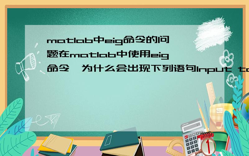 matlab中eig命令的问题在matlab中使用eig命令,为什么会出现下列语句Input to EIG must not contain NaN or Inf.[EigenVectors,EigenValues]=eig(H)是不是我求出的数太大了,遇到这种情况我该用什么语句来完成对矩阵