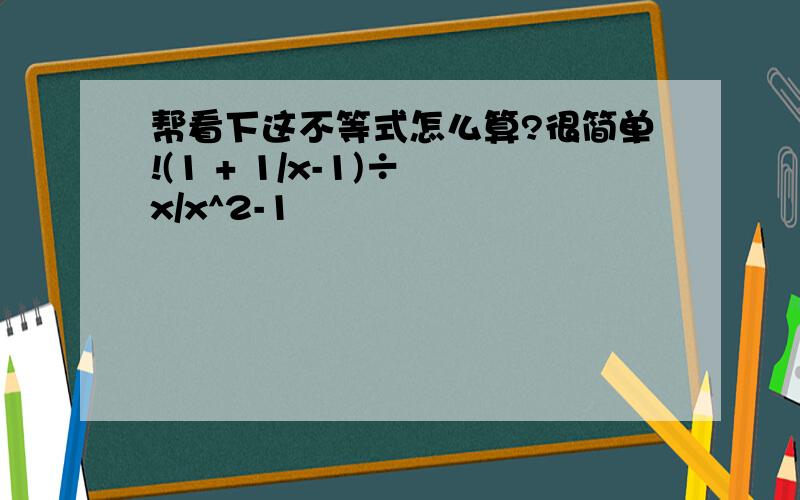 帮看下这不等式怎么算?很简单!(1 + 1/x-1)÷ x/x^2-1