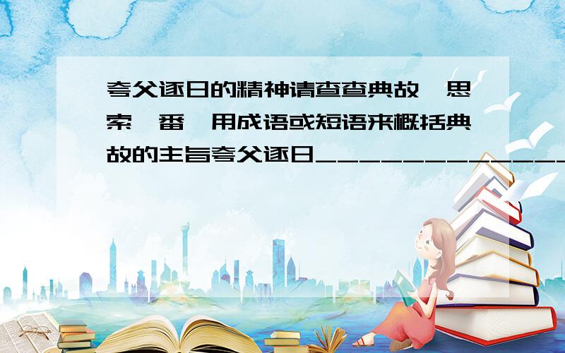 夸父逐日的精神请查查典故,思索一番,用成语或短语来概括典故的主旨夸父逐日_________________精神神农尝百草_______________精神精卫填沧海_______________精神大禹治水——                  伯夷,叔齐