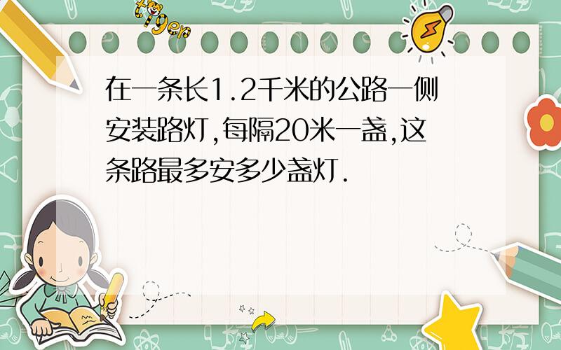 在一条长1.2千米的公路一侧安装路灯,每隔20米一盏,这条路最多安多少盏灯.