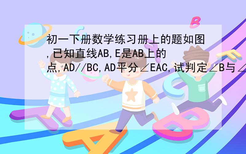 初一下册数学练习册上的题如图,已知直线AB,E是AB上的点,AD//BC,AD平分∠EAC,试判定∠B与∠C的大小关系,并说明理由.快的好的追加