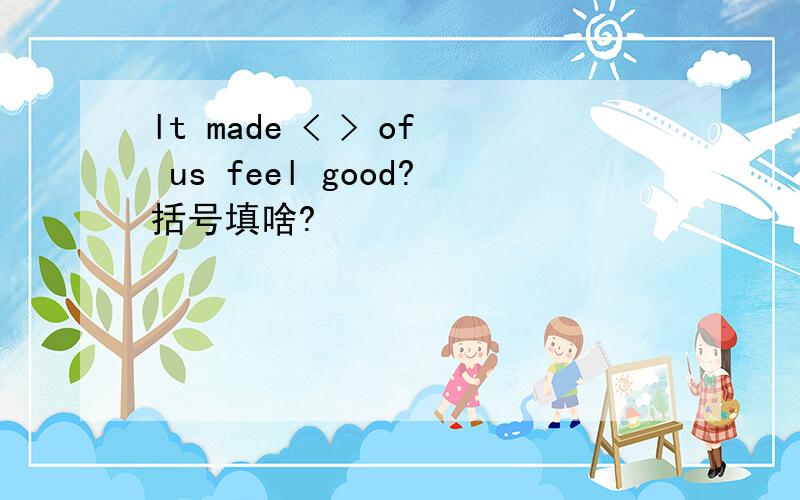 lt made < > of us feel good?括号填啥?