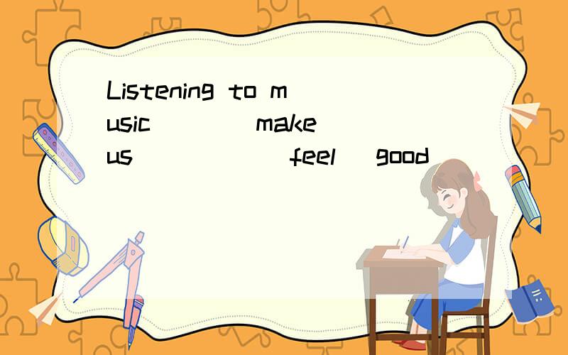 Listening to music___(make) us_____(feel) good