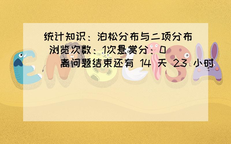 统计知识：泊松分布与二项分布 浏览次数：1次悬赏分：0 | 离问题结束还有 14 天 23 小时 | 提问者：康伯伟 统计知识：正态分布与二项分布 它们是什么样的关系?请勿复制!请用您自己的理解,