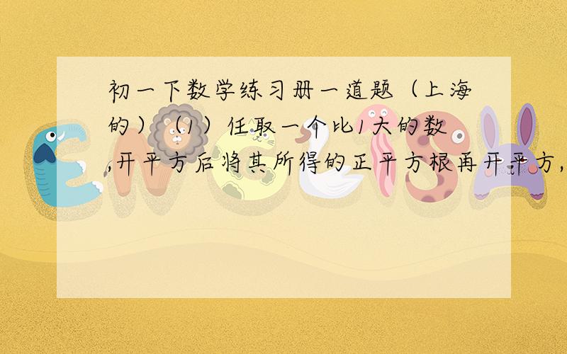 初一下数学练习册一道题（上海的）（1）任取一个比1大的数,开平方后将其所得的正平方根再开平方,若将这样的开平方运算持续下去,其结果想什么数靠近?（2）与上题一样,只不过取数变成