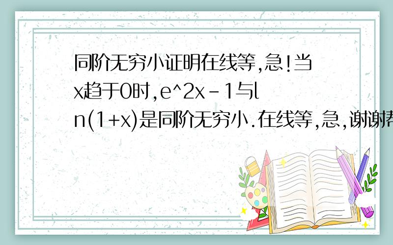 同阶无穷小证明在线等,急!当x趋于0时,e^2x-1与ln(1+x)是同阶无穷小.在线等,急,谢谢帮忙!