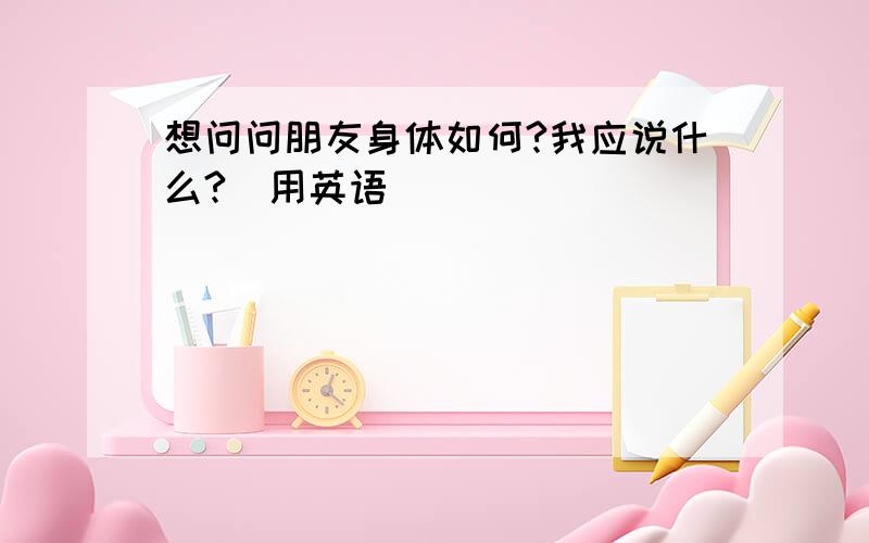 想问问朋友身体如何?我应说什么?（用英语）