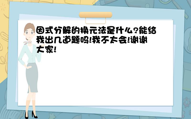 因式分解的换元法是什么?能给我出几道题吗!我不太会!谢谢大家!